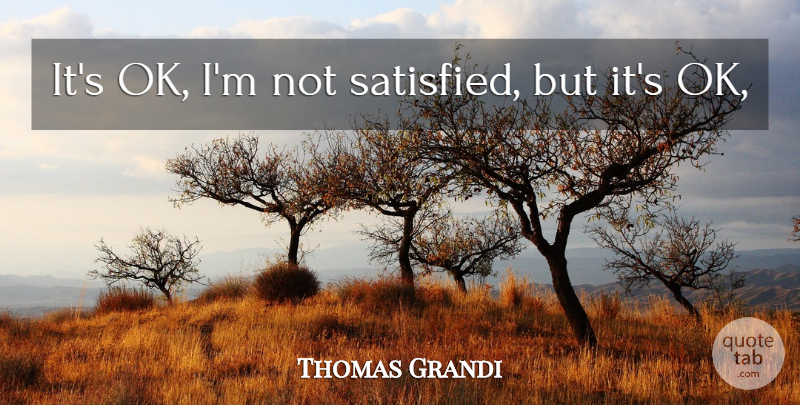 Thomas Grandi Quote About undefined: Its Ok Im Not Satisfied...