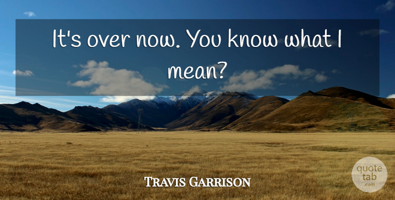 Travis Garrison Quote About undefined: Its Over Now You Know...