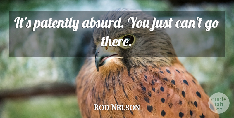 Rod Nelson Quote About undefined: Its Patently Absurd You Just...