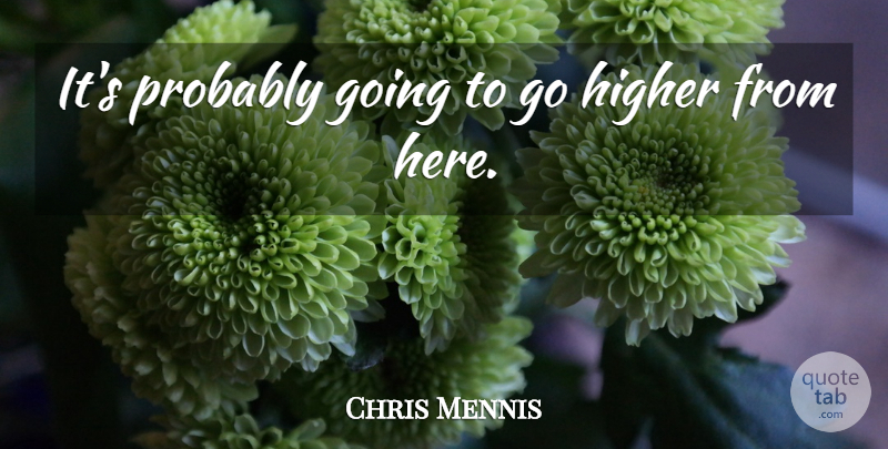 Chris Mennis Quote About Higher: Its Probably Going To Go...