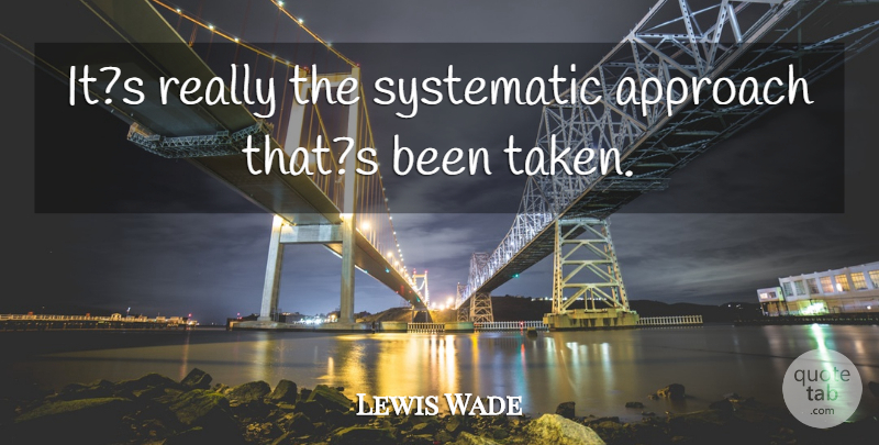 Lewis Wade Quote About Approach, Systematic: Its Really The Systematic Approach...
