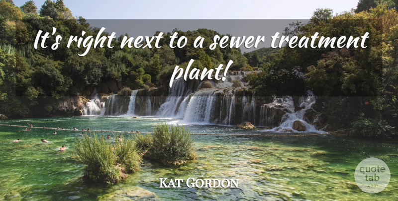 Kat Gordon Quote About Next, Sewer, Treatment: Its Right Next To A...