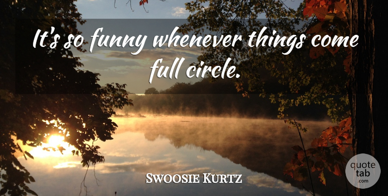 Swoosie Kurtz Quote About Circles, Full Circle: Its So Funny Whenever Things...