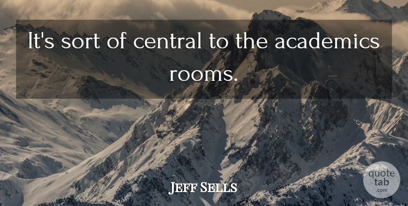 Jeff Sells Quote About Academics, Central, Sort: Its Sort Of Central To...