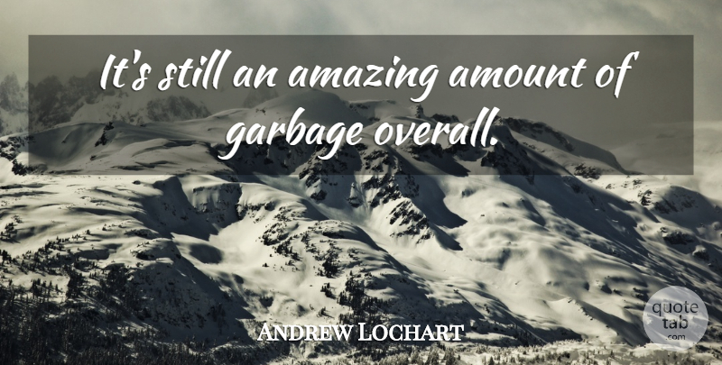Andrew Lochart Quote About Amazing, Amount, Garbage: Its Still An Amazing Amount...