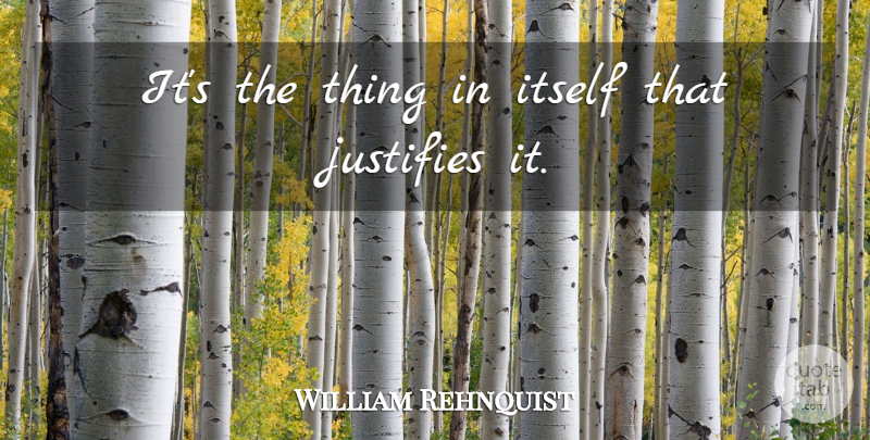 William Rehnquist Quote About Itself, Justifies: Its The Thing In Itself...