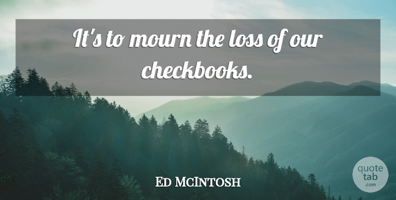 Ed McIntosh Quote About Loss, Mourn: Its To Mourn The Loss...