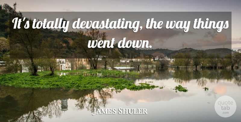 James Shuler Quote About Totally: Its Totally Devastating The Way...