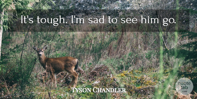 Tyson Chandler Quote About Sad: Its Tough Im Sad To...