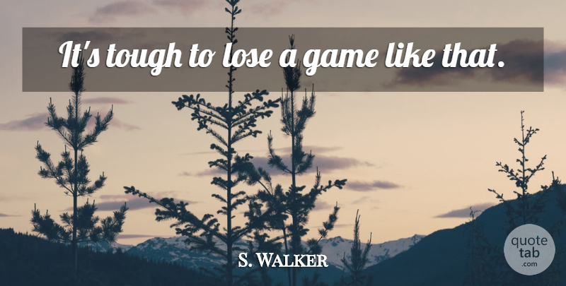 S. Walker Quote About Game, Lose, Tough: Its Tough To Lose A...
