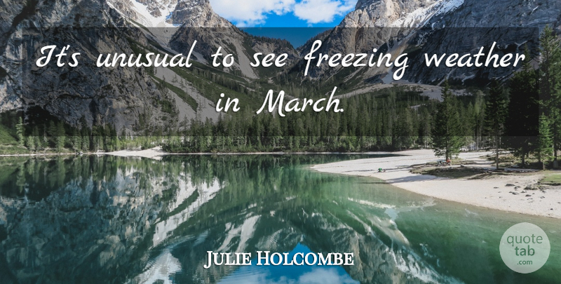 Julie Holcombe Quote About Freezing, Unusual, Weather: Its Unusual To See Freezing...