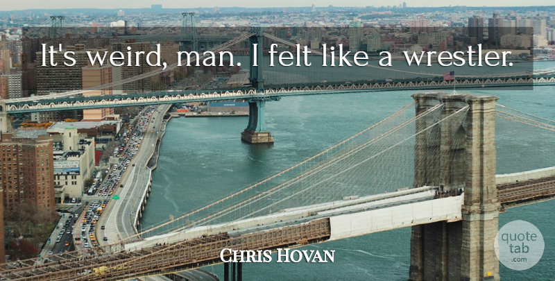 Chris Hovan Quote About Felt: Its Weird Man I Felt...