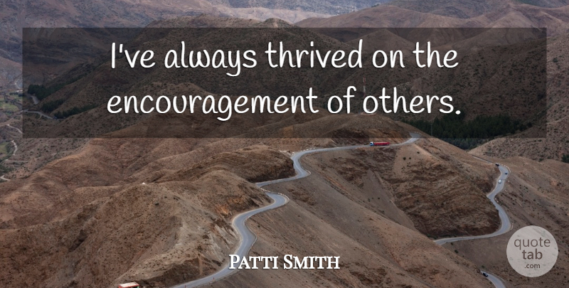 Patti Smith Quote About Encouragement: Ive Always Thrived On The...