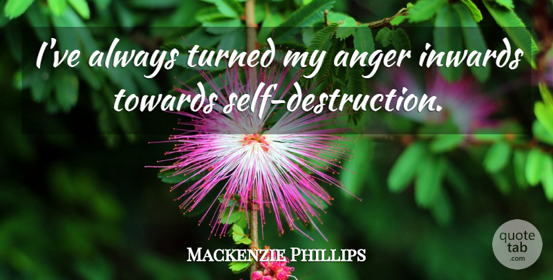 Mackenzie Phillips Quote About Self, Self Destruction, Destruction: Ive Always Turned My Anger...
