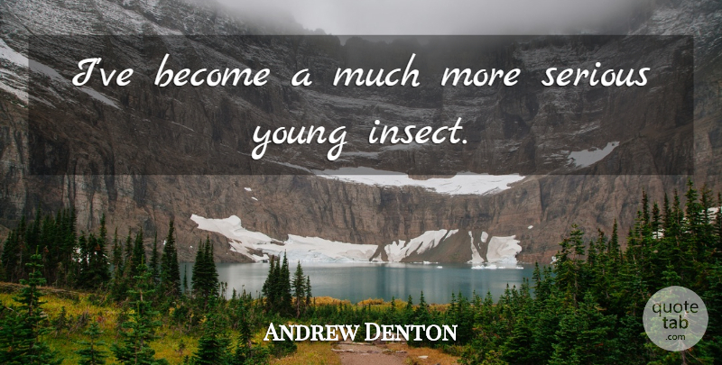 Andrew Denton Quote About Serious, Insects, Young: Ive Become A Much More...