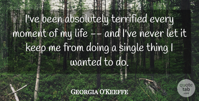 Georgia O'Keeffe Quote About Absolutely, Courage, Life, Moment, Single: Ive Been Absolutely Terrified Every...