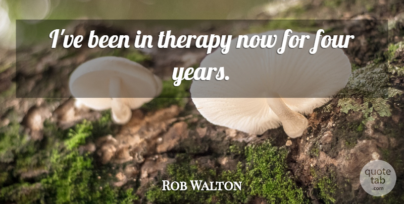 Rob Walton Quote About Four, Therapy: Ive Been In Therapy Now...