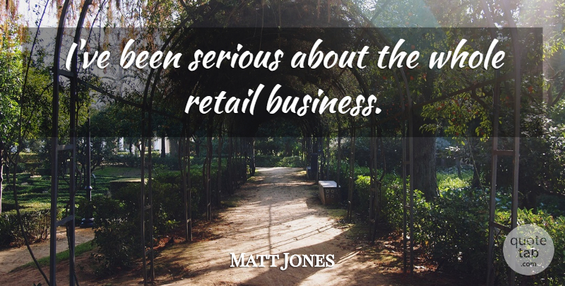 Matt Jones Quote About Business, Retail, Serious: Ive Been Serious About The...
