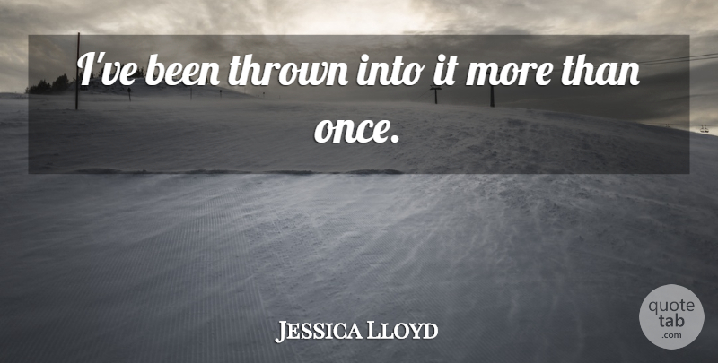 Jessica Lloyd Quote About Thrown: Ive Been Thrown Into It...