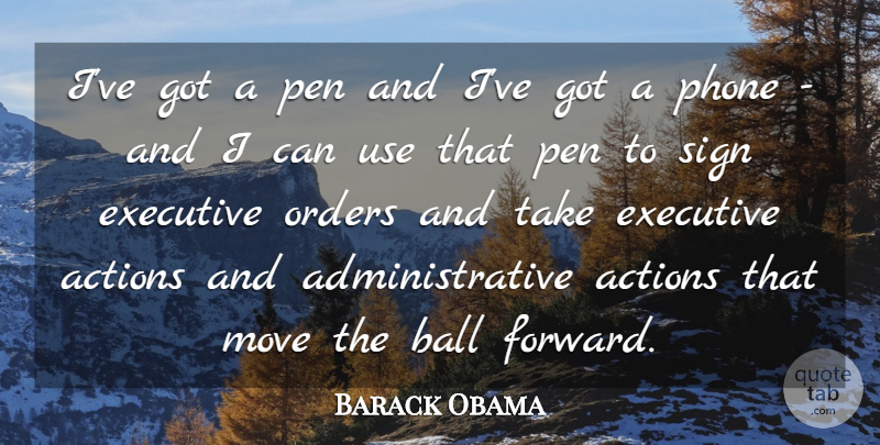 Barack Obama Quote About Actions, Ball, Executive, Move, Orders: Ive Got A Pen And...