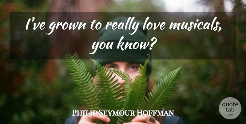 Philip Seymour Hoffman Quote About Knows: Ive Grown To Really Love...