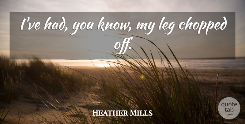 Heather Mills Quote About Legs, Knows: Ive Had You Know My...