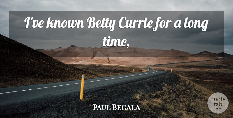 Paul Begala Quote About Betty, Known: Ive Known Betty Currie For...