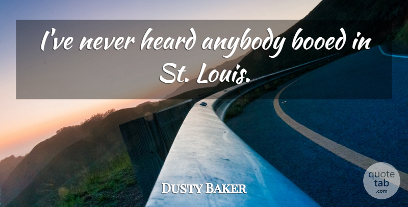 Dusty Baker Quote About Anybody, Heard: Ive Never Heard Anybody Booed...