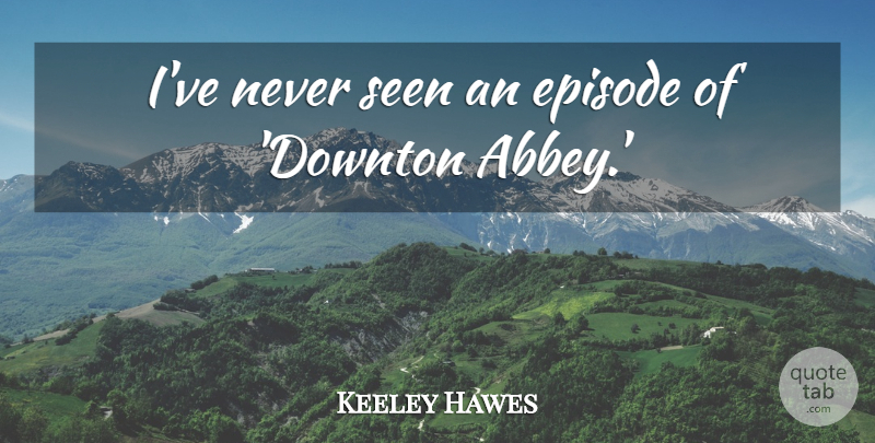 Keeley Hawes Quote About Episodes, Abbey: Ive Never Seen An Episode...