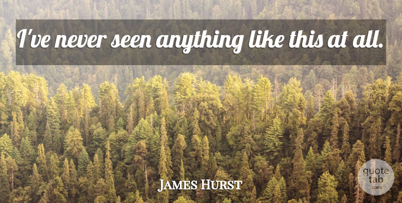 James Hurst Quote About Seen: Ive Never Seen Anything Like...