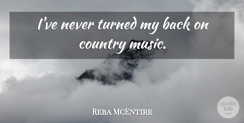 Reba McEntire Quote About Country: Ive Never Turned My Back...