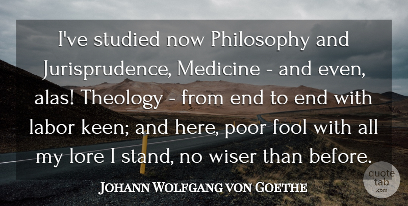 Johann Wolfgang von Goethe Quote About Fool, Labor, Lore, Medicine, Philosophy: Ive Studied Now Philosophy And...