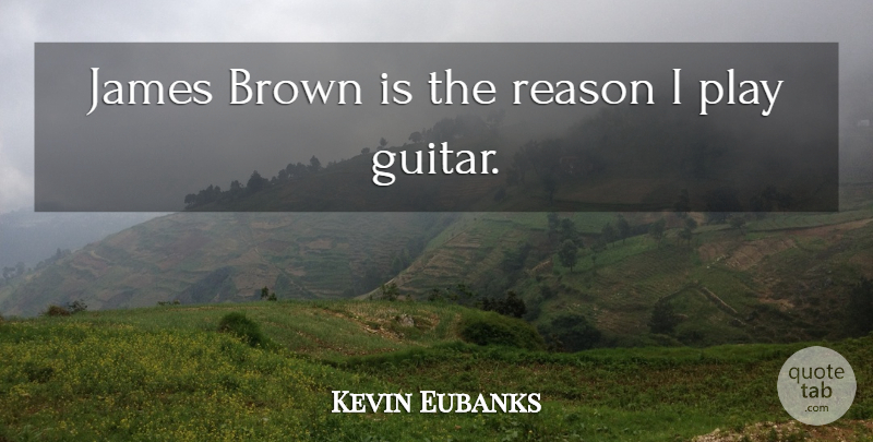 Kevin Eubanks Quote About Play, Guitar, Reason: James Brown Is The Reason...