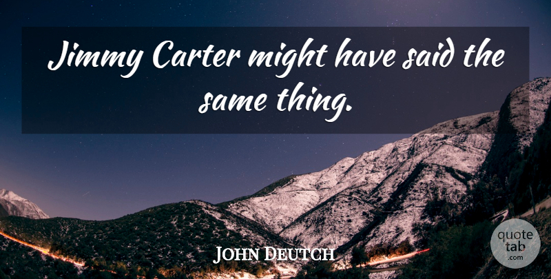 John Deutch Quote About Carter, Jimmy, Might: Jimmy Carter Might Have Said...