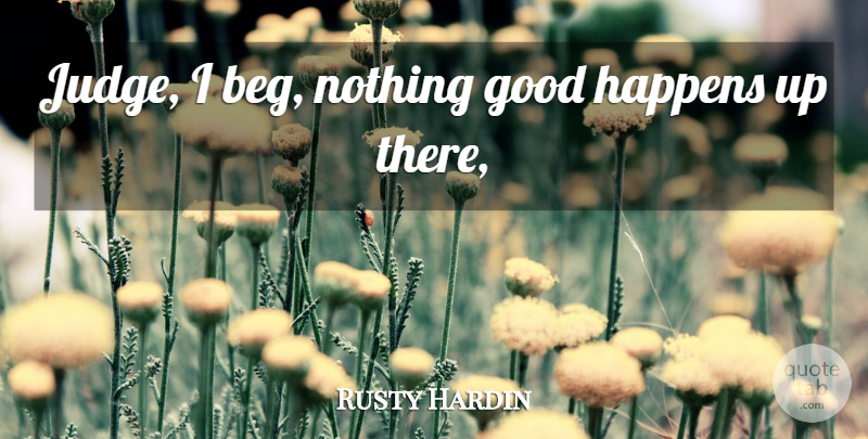Rusty Hardin Quote About Good, Happens: Judge I Beg Nothing Good...