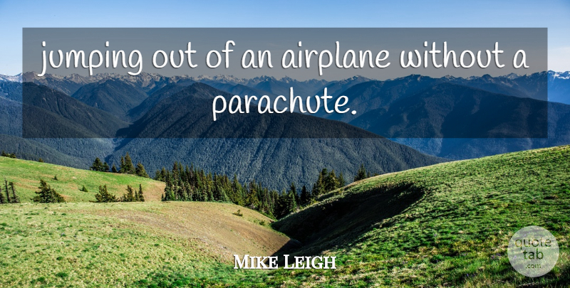 Mike Leigh Quote About Airplane, Jumping: Jumping Out Of An Airplane...