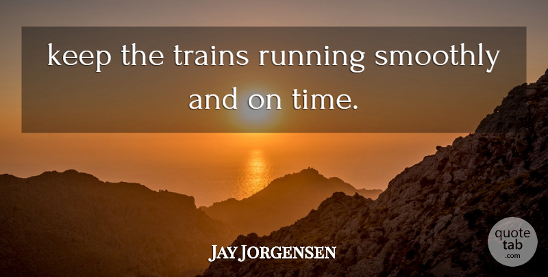 Jay Jorgensen Quote About Running, Smoothly, Trains: Keep The Trains Running Smoothly...