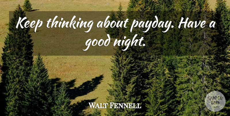 Walt Fennell Quote About Good, Thinking: Keep Thinking About Payday Have...