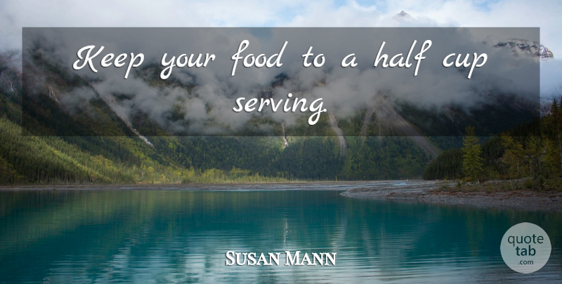 Susan Mann Quote About Cup, Food, Half: Keep Your Food To A...