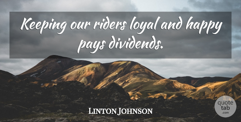 Linton Johnson Quote About Happy, Keeping, Loyal, Pays, Riders: Keeping Our Riders Loyal And...