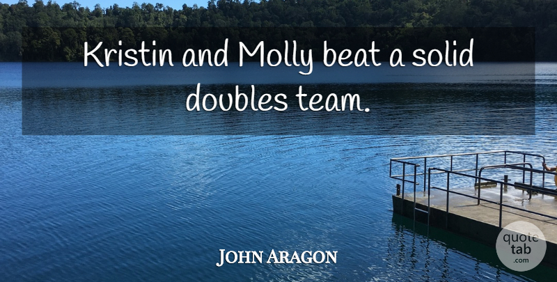 John Aragon Quote About Beat, Doubles, Molly, Solid: Kristin And Molly Beat A...
