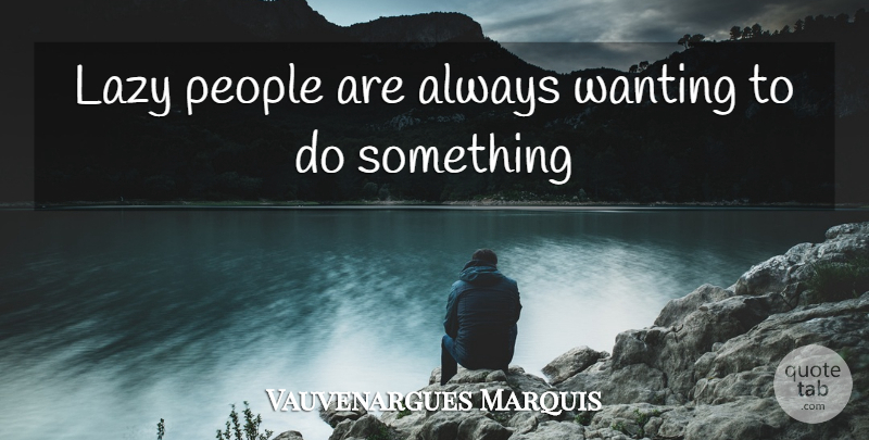 Vauvenargues Marquis Quote About Lazy, People, Wanting: Lazy People Are Always Wanting...