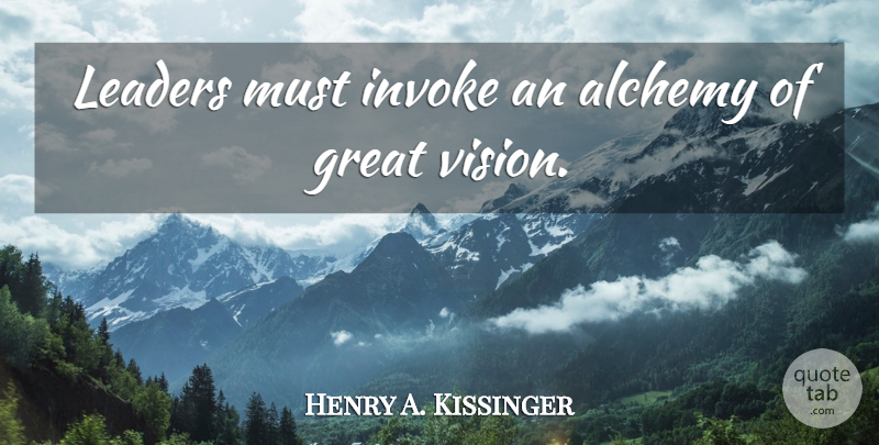 Henry A. Kissinger Quote About Leader, Vision, Alchemy: Leaders Must Invoke An Alchemy...
