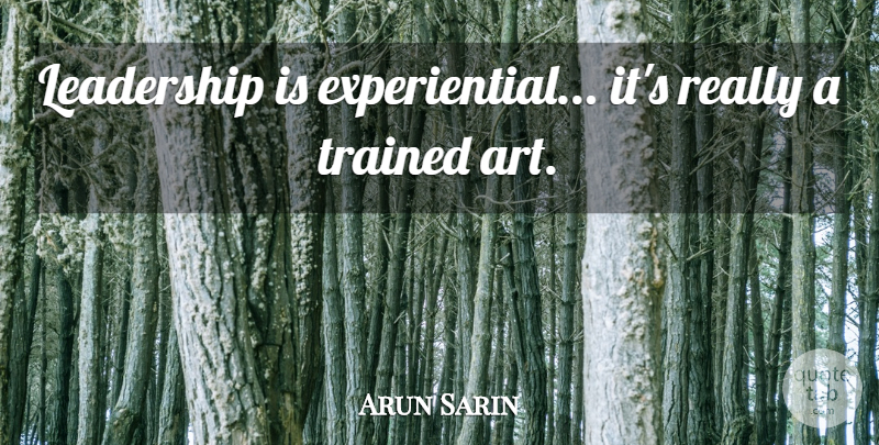 Arun Sarin Quote About Leadership, Trained: Leadership Is Experiential Its Really...
