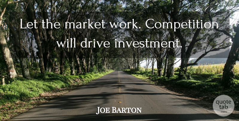 Joe Barton Quote About Competition, Drive, Market: Let The Market Work Competition...