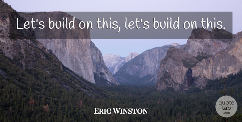 Eric Winston Quote About Build: Lets Build On This Lets...