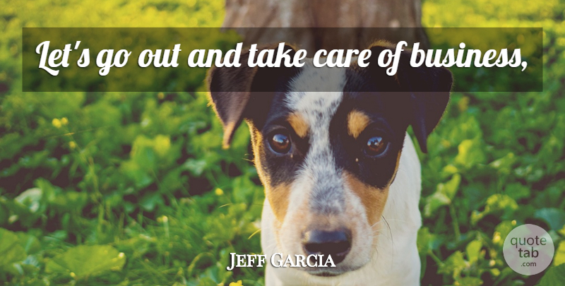 Jeff Garcia Quote About Business, Care: Lets Go Out And Take...