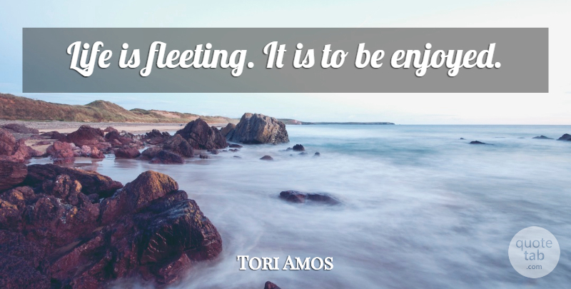 Tori Amos Quote About Fleeting, Life Is, Enjoyed: Life Is Fleeting It Is...
