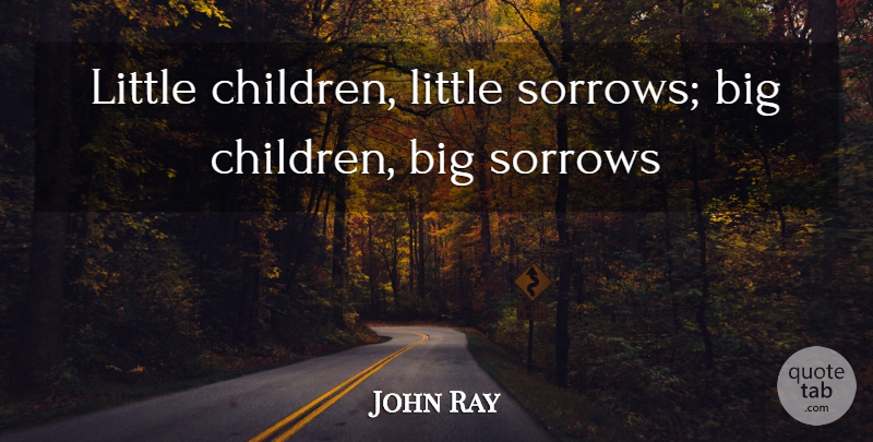 John Ray Quote About Children, Sorrow, Littles: Little Children Little Sorrows Big...