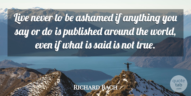 Richard Bach Quote About Life, Around The World, Said: Live Never To Be Ashamed...